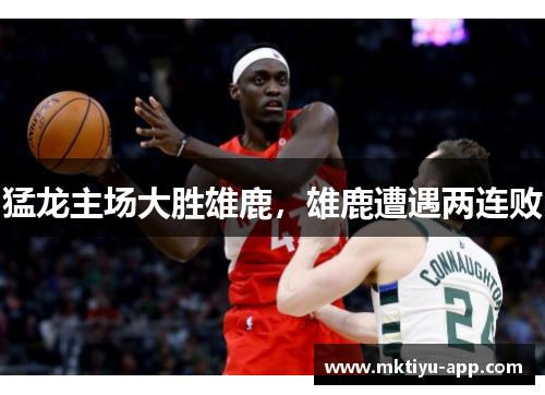 猛龙主场大胜雄鹿，雄鹿遭遇两连败