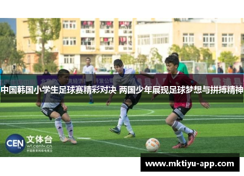 中国韩国小学生足球赛精彩对决 两国少年展现足球梦想与拼搏精神