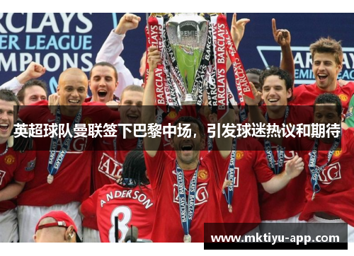 英超球队曼联签下巴黎中场，引发球迷热议和期待