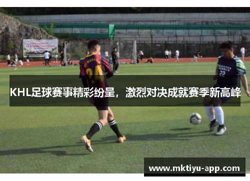 KHL足球赛事精彩纷呈，激烈对决成就赛季新高峰