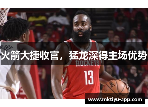 火箭大捷收官，猛龙深得主场优势