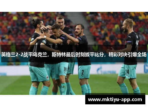 英格兰2-2战平乌克兰，斯特林最后时刻扳平比分，精彩对决引爆全场