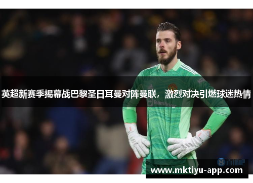 英超新赛季揭幕战巴黎圣日耳曼对阵曼联，激烈对决引燃球迷热情