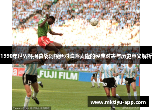 1990年世界杯揭幕战阿根廷对阵喀麦隆的经典对决与历史意义解析