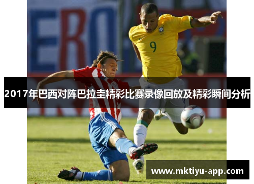 2017年巴西对阵巴拉圭精彩比赛录像回放及精彩瞬间分析