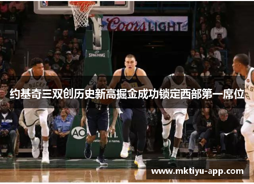 约基奇三双创历史新高掘金成功锁定西部第一席位